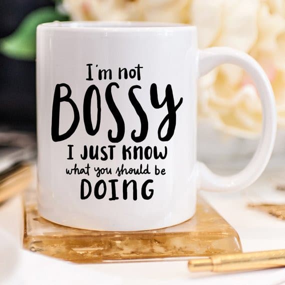 I'm Not Bossy, I Just Know What You Should Be.